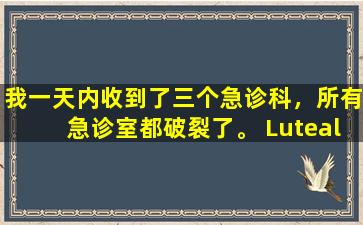 我一天内收到了三个急诊科，所有急诊室都破裂了。 Luteal  Corpus是什么？女人应该知道